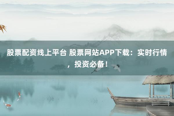 股票配资线上平台 股票网站APP下载：实时行情，投资必备！