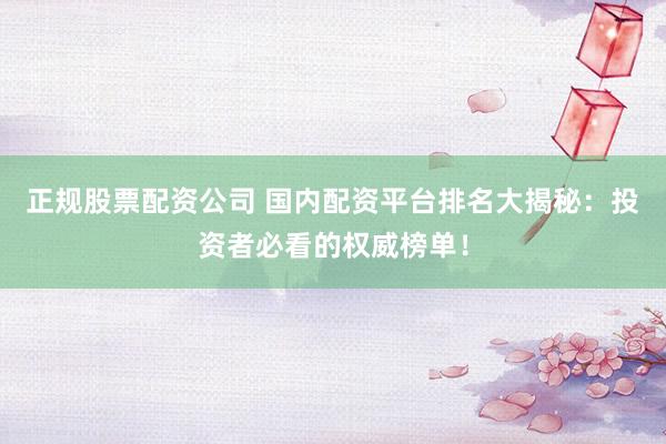 正规股票配资公司 国内配资平台排名大揭秘：投资者必看的权威榜单！