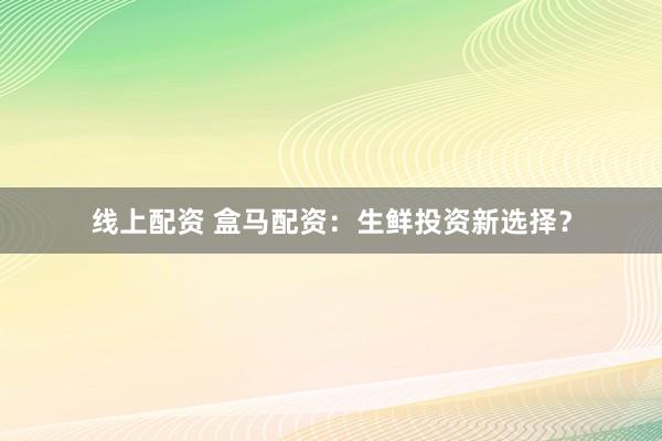 线上配资 盒马配资：生鲜投资新选择？