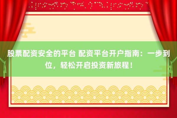 股票配资安全的平台 配资平台开户指南：一步到位，轻松开启投资新旅程！