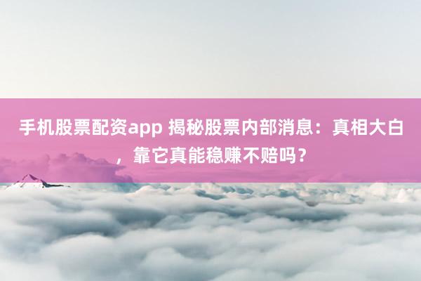 手机股票配资app 揭秘股票内部消息：真相大白，靠它真能稳赚不赔吗？