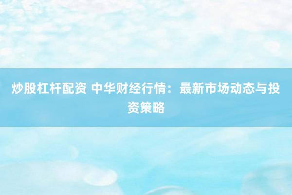 炒股杠杆配资 中华财经行情：最新市场动态与投资策略