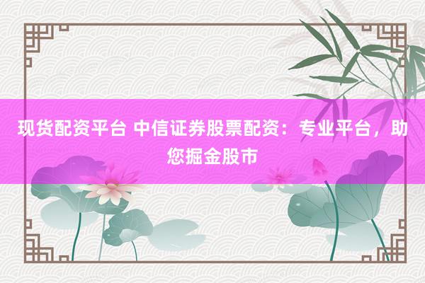 现货配资平台 中信证券股票配资：专业平台，助您掘金股市