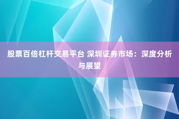 股票百倍杠杆交易平台 深圳证券市场：深度分析与展望