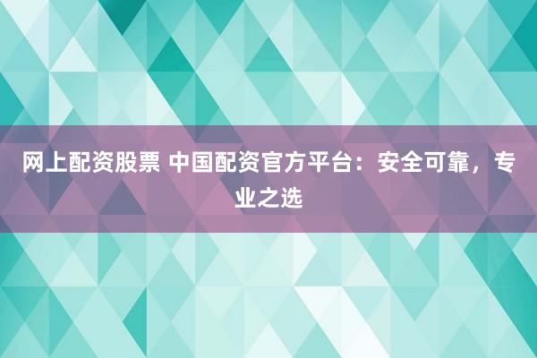 网上配资股票 中国配资官方平台：安全可靠，专业之选