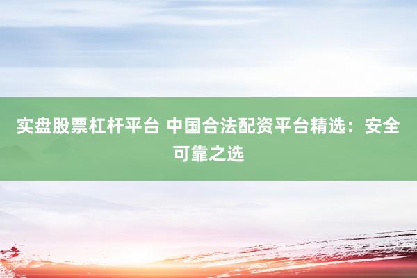 实盘股票杠杆平台 中国合法配资平台精选：安全可靠之选