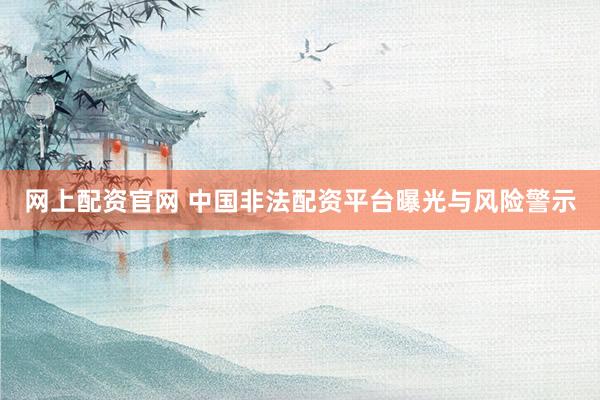 网上配资官网 中国非法配资平台曝光与风险警示
