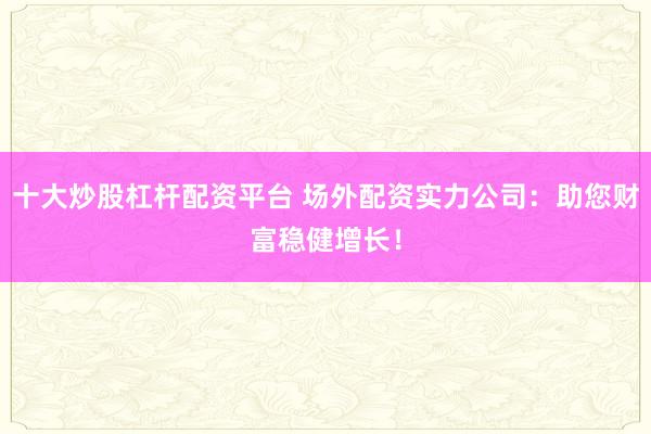 十大炒股杠杆配资平台 场外配资实力公司：助您财富稳健增长！