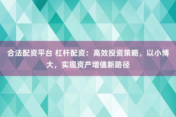 合法配资平台 杠杆配资：高效投资策略，以小博大，实现资产增值新路径