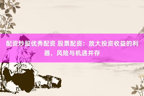 配资炒股优秀配资 股票配资：放大投资收益的利器，风险与机遇并存