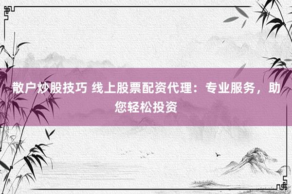 散户炒股技巧 线上股票配资代理：专业服务，助您轻松投资