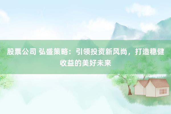 股票公司 弘盛策略：引领投资新风尚，打造稳健收益的美好未来
