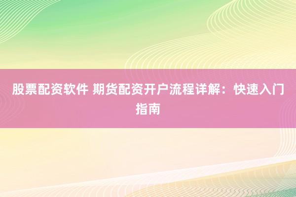 股票配资软件 期货配资开户流程详解：快速入门指南