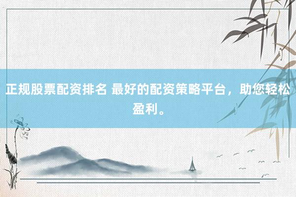 正规股票配资排名 最好的配资策略平台，助您轻松盈利。