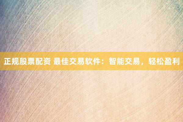正规股票配资 最佳交易软件：智能交易，轻松盈利