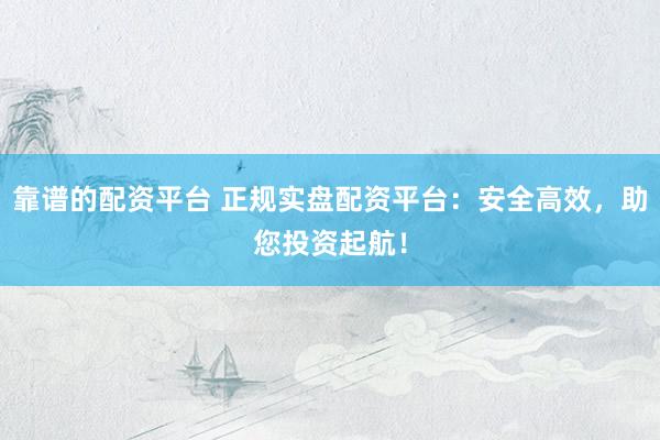 靠谱的配资平台 正规实盘配资平台：安全高效，助您投资起航！
