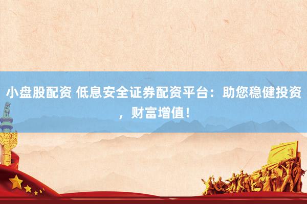 小盘股配资 低息安全证券配资平台：助您稳健投资，财富增值！