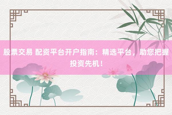 股票交易 配资平台开户指南：精选平台，助您把握投资先机！
