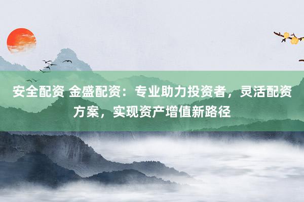 安全配资 金盛配资：专业助力投资者，灵活配资方案，实现资产增值新路径
