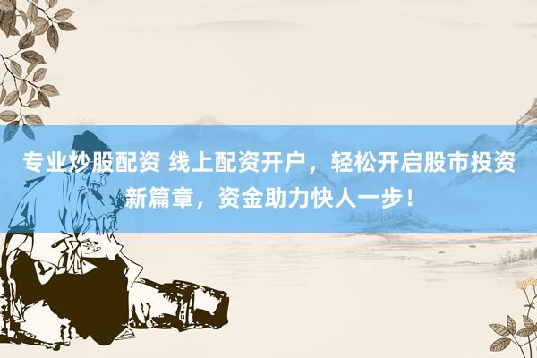 专业炒股配资 线上配资开户，轻松开启股市投资新篇章，资金助力快人一步！