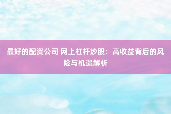 最好的配资公司 网上杠杆炒股：高收益背后的风险与机遇解析