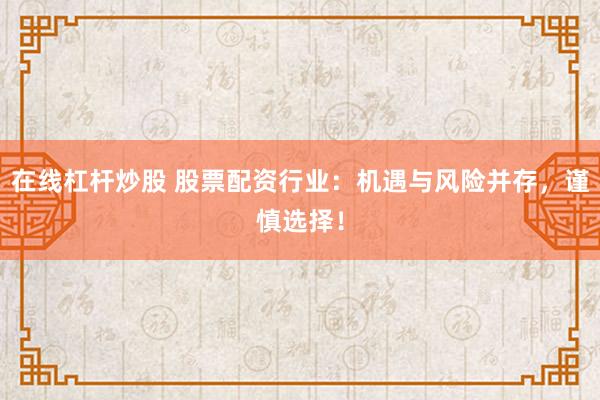 在线杠杆炒股 股票配资行业：机遇与风险并存，谨慎选择！