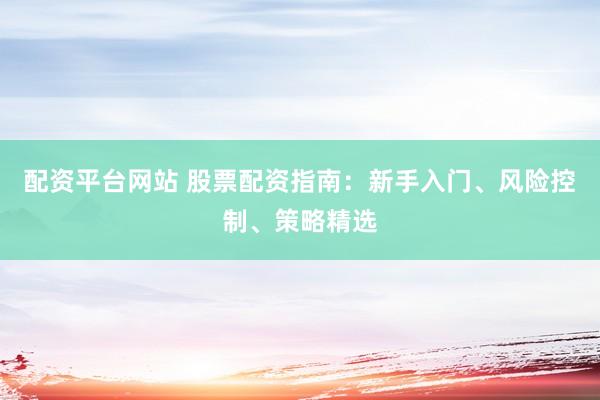 配资平台网站 股票配资指南：新手入门、风险控制、策略精选