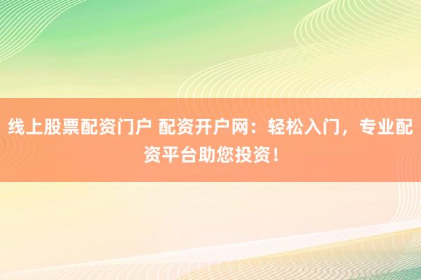线上股票配资门户 配资开户网：轻松入门，专业配资平台助您投资！