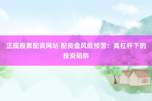 正规股票配资网站 配资盘风险预警：高杠杆下的投资陷阱