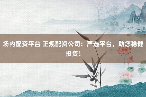 场内配资平台 正规配资公司：严选平台，助您稳健投资！