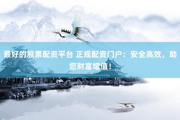 最好的股票配资平台 正规配资门户：安全高效，助您财富增值！